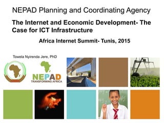 NEPAD Planning and Coordinating Agency
The Internet and Economic Development- The
Case for ICT Infrastructure
Towela Nyirenda Jere, PhD
Africa Internet Summit- Tunis, 2015
 