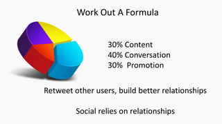 KLM Airline
Work Out A Formula
30% Content
40% Conversation
30% Promotion
Retweet other users, build better relationships
Social relies on relationships
 