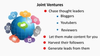 KLM Airline
Joint Ventures
Chase thought leaders
Bloggers
Youtubers
Reviewers
Let them make content for you
Harvest their followers
Generate leads from them
 