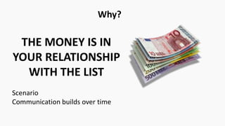 Why?
Scenario
Communication builds over time
THE MONEY IS IN
YOUR RELATIONSHIP
WITH THE LIST
 