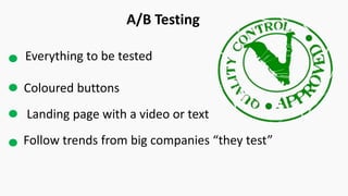 A/B Testing
Everything to be tested
Coloured buttons
Follow trends from big companies “they test”
Landing page with a video or text
 