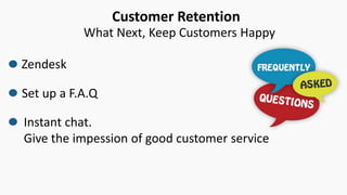 Customer Retention
What Next, Keep Customers Happy
Zendesk
Instant chat.
Give the impession of good customer service
Set up a F.A.Q
 