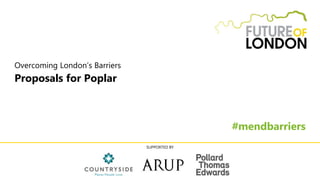 Overcoming London’s Barriers
Proposals for Poplar
#mendbarriers
SUPPORTED BY
 