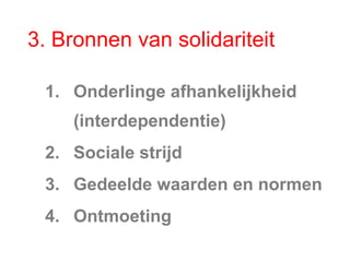 3. Bronnen van solidariteit
1. Onderlinge afhankelijkheid
(interdependentie)
2. Sociale strijd
3. Gedeelde waarden en normen
4. Ontmoeting
 