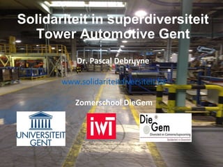 Solidariteit in superdiversiteit
Tower Automotive Gent
Dr. Pascal Debruyne
www.solidariteitdiversiteit.be
Zomerschool DieGem
 