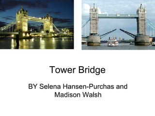 Tower Bridge
BY Selena Hansen-Purchas and
       Madison Walsh
 
