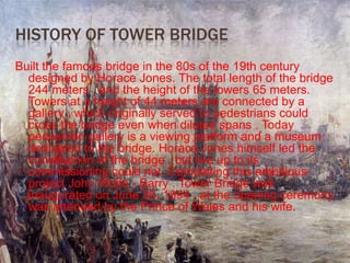 HISTORY OF TOWER BRIDGE
Built the famous bridge in the 80s of the 19th century
designed by Horace Jones. The total length ...