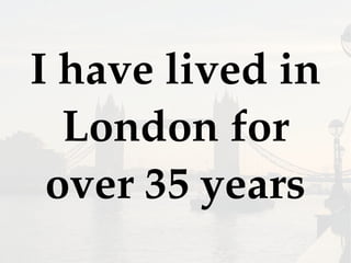 I have lived in
London for
over 35 years
 