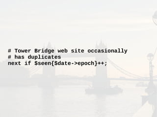 # Tower Bridge web site occasionally
# has duplicates
next if $seen{$date->epoch}++;
 