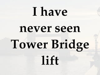 I have
never seen
Tower Bridge
lift
 