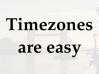 Timezones
are easy
 