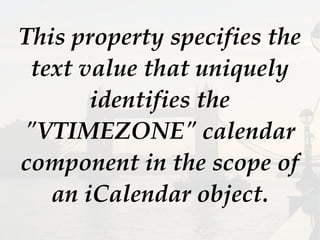 This property specifies the
text value that uniquely
identifies the
"VTIMEZONE" calendar
component in the scope of
an iCalendar object.
 
