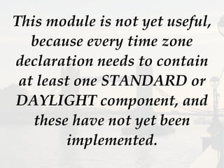 This module is not yet useful,
because every time zone
declaration needs to contain
at least one STANDARD or
DAYLIGHT component, and
these have not yet been
implemented.
 