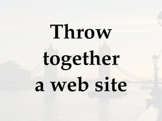 Throw
together
a web site
 