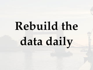 Rebuild the
data daily
 
