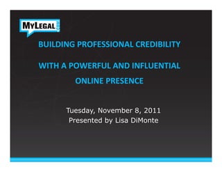 BUILDING	
  PROFESSIONAL	
  CREDIBILITY	
  
                    	
  
WITH	
  A	
  POWERFUL	
  AND	
  INFLUENTIAL	
  	
  
            ONLINE	
  PRESENCE       	
  
                       	
  
         Tuesday, November 8, 2011
          Presented by Lisa DiMonte
 