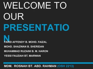 WELCOME TO
OUR
PRESENTATIO
N
FARID AFFENDY B. MOHD. FAIZAL
MOHD. SHAZWAN B. SHERIDAN
MUHAMMAD RUZAINI B. M. HARON
YESSI FAUZIAH BT. MARWAN



MDM. ROSNAH BT. ABD. RAHMAN (OSH 2213)
 