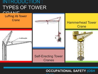 INTRODUCTION :
TYPES OF TOWER
CRANETower
 Luffing Jib
   Crane
                                 Hammerhead Tower
                                     Crane




           Self-Erecting Tower
                 Cranes


                  OCCUPATIONAL SAFETY (OSH
 