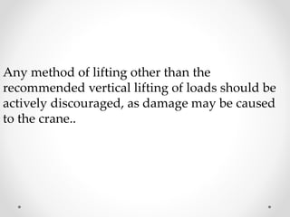 Any method of lifting other than the 
recommended vertical lifting of loads should be 
actively discouraged, as damage may be caused 
to the crane.. 
 