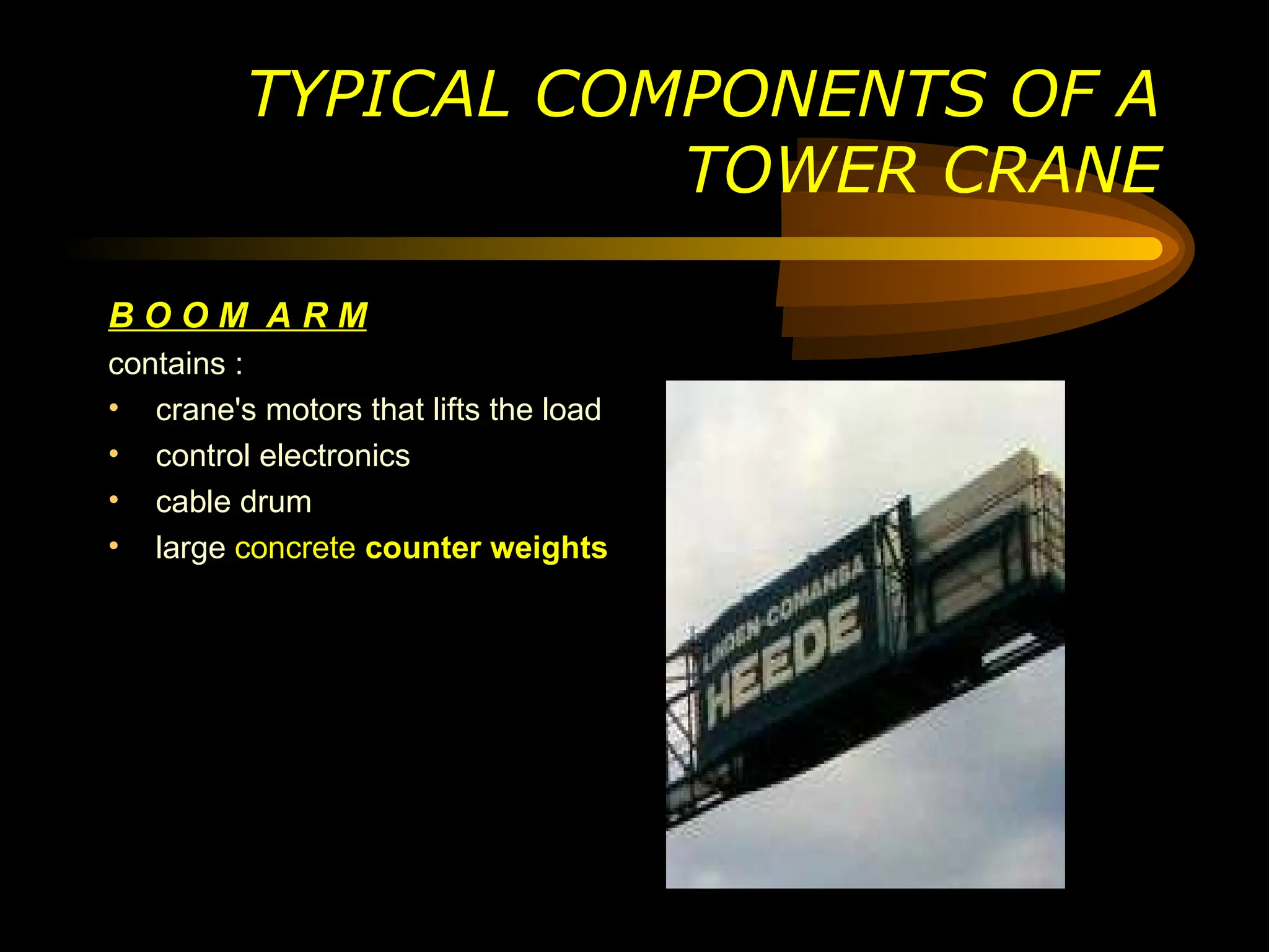 B O O M A R M
contains :
• crane's motors that lifts the load
• control electronics
• cable drum
• large concrete counter weights
TYPICAL COMPONENTS OF A
TOWER CRANE
 