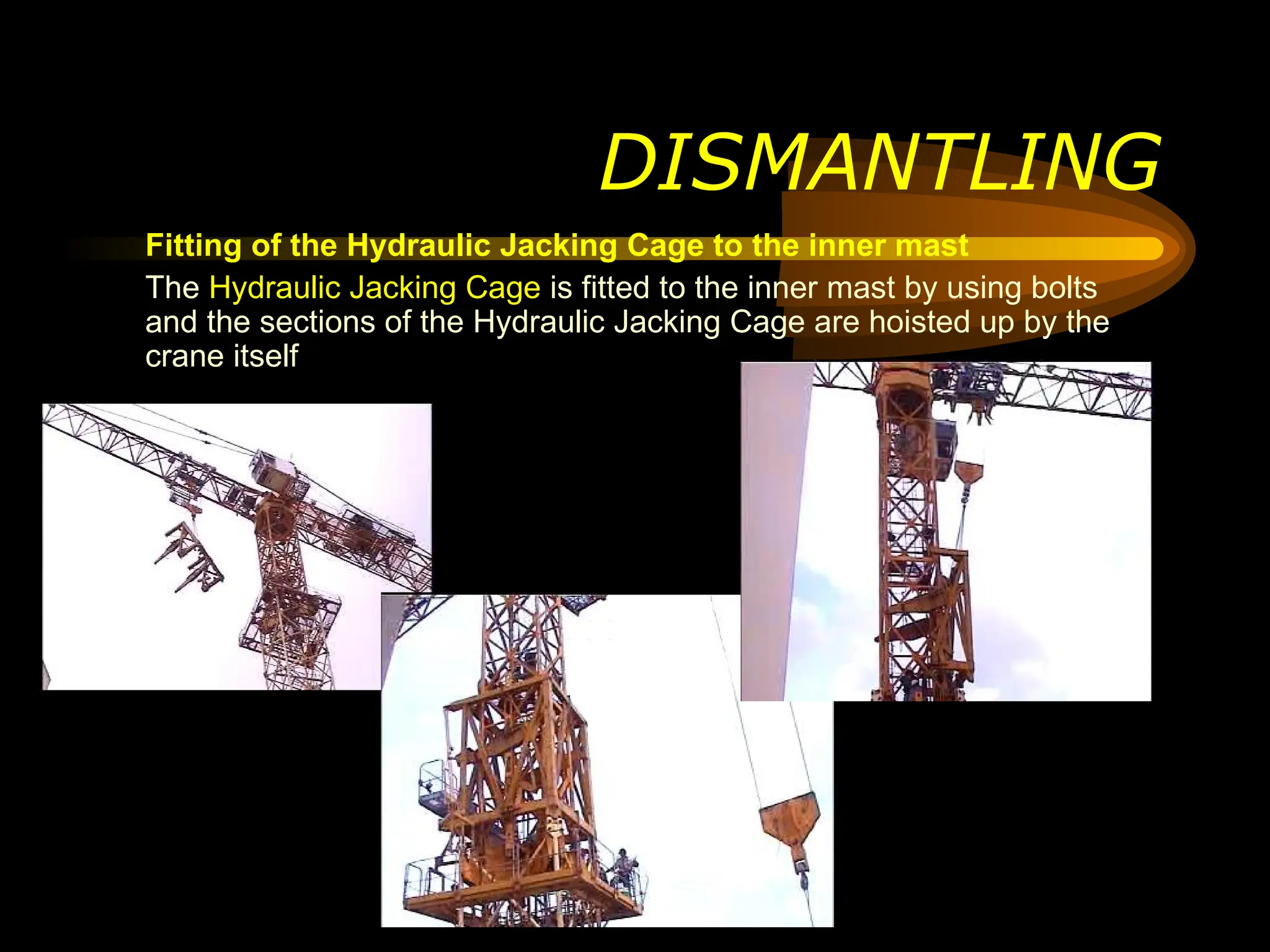 Fitting of the Hydraulic Jacking Cage to the inner mast
The Hydraulic Jacking Cage is fitted to the inner mast by using bolts
and the sections of the Hydraulic Jacking Cage are hoisted up by the
crane itself
DISMANTLING
 