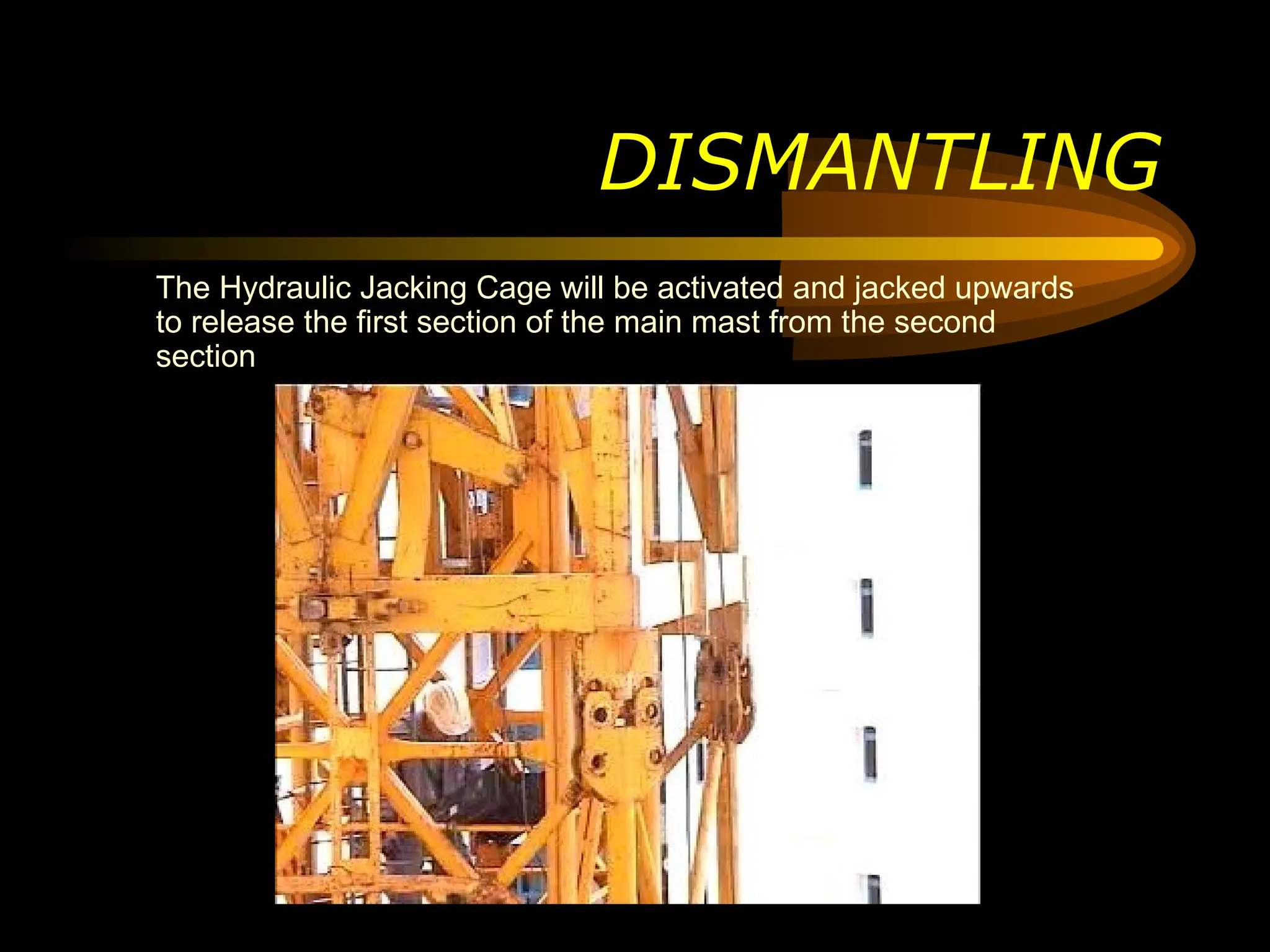 DISMANTLING
The Hydraulic Jacking Cage will be activated and jacked upwards
to release the first section of the main mast from the second
section
 