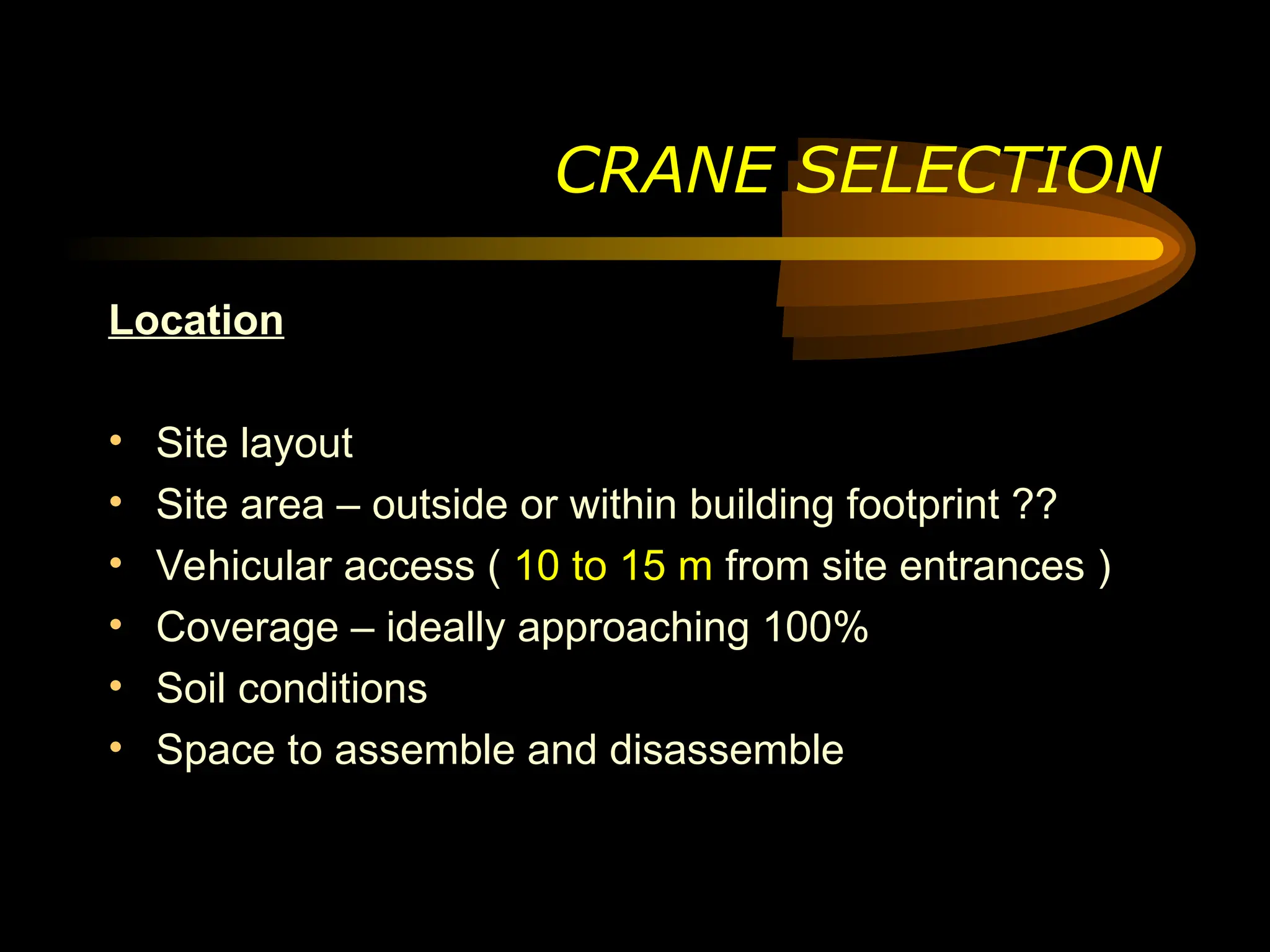 Location
• Site layout
• Site area – outside or within building footprint ??
• Vehicular access ( 10 to 15 m from site entrances )
• Coverage – ideally approaching 100%
• Soil conditions
• Space to assemble and disassemble
CRANE SELECTION
 