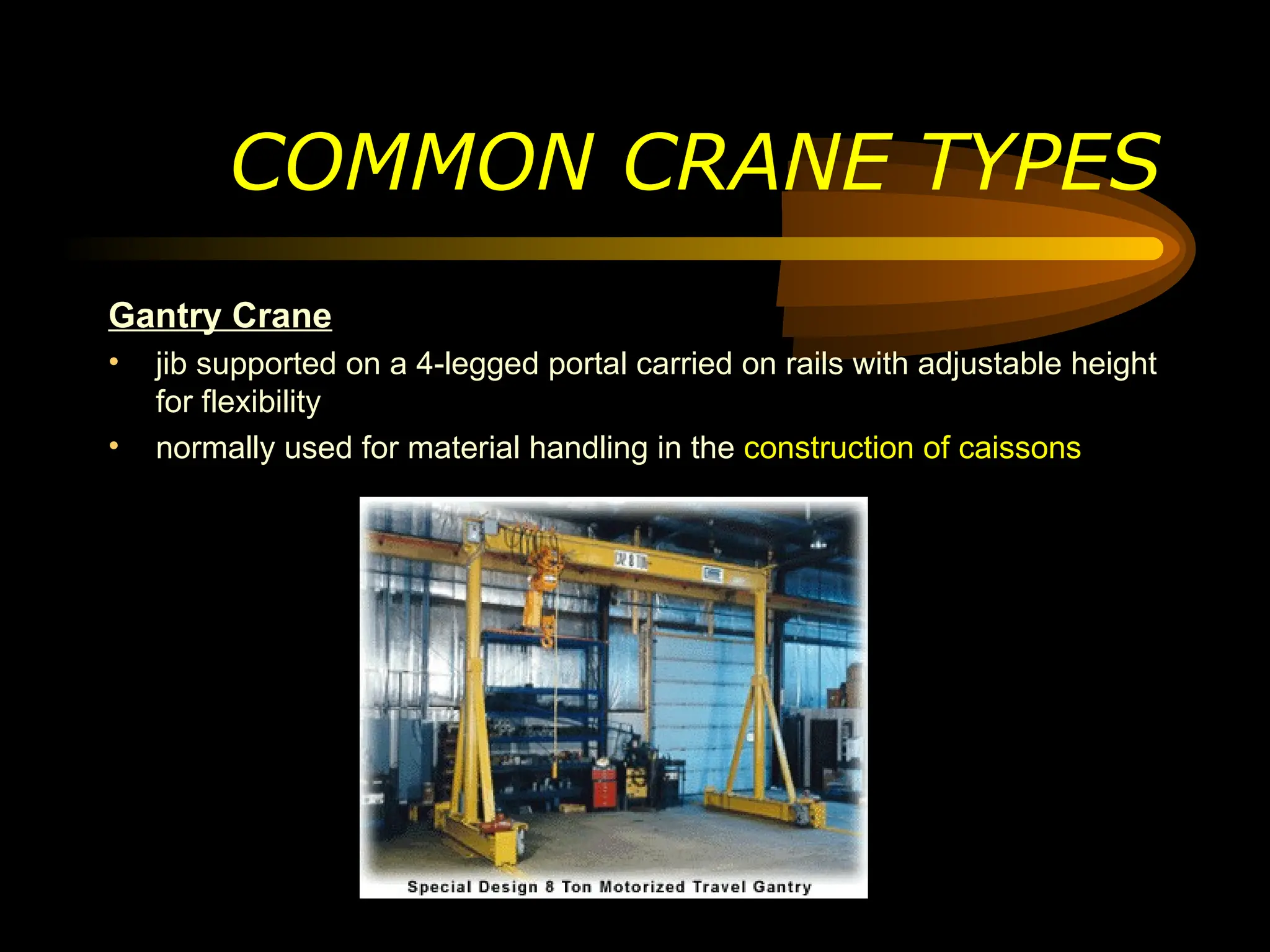 COMMON CRANE TYPES
Gantry Crane
• jib supported on a 4-legged portal carried on rails with adjustable height
for flexibility
• normally used for material handling in the construction of caissons
 