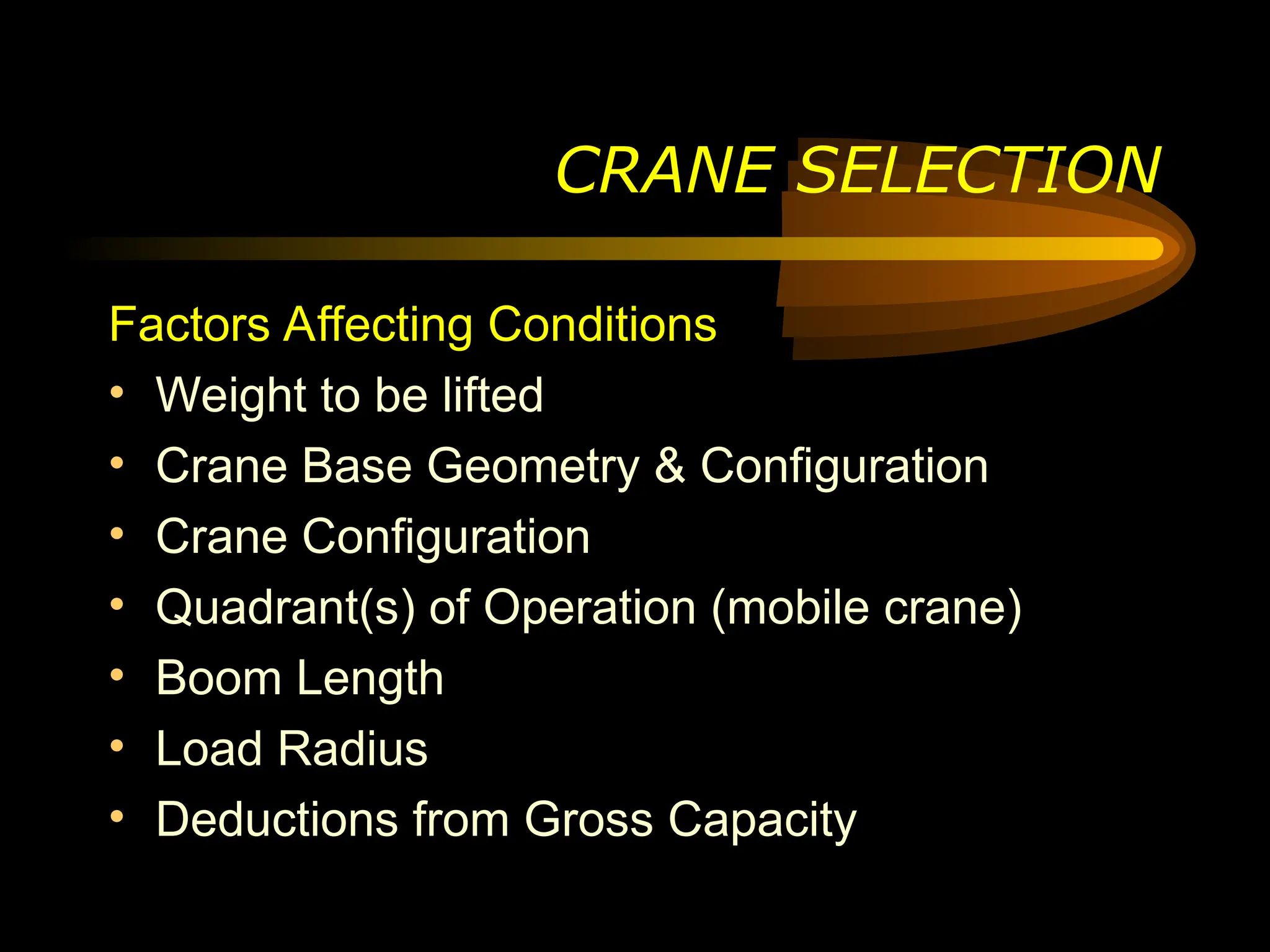 Factors Affecting Conditions
• Weight to be lifted
• Crane Base Geometry & Configuration
• Crane Configuration
• Quadrant(s) of Operation (mobile crane)
• Boom Length
• Load Radius
• Deductions from Gross Capacity
CRANE SELECTION
 