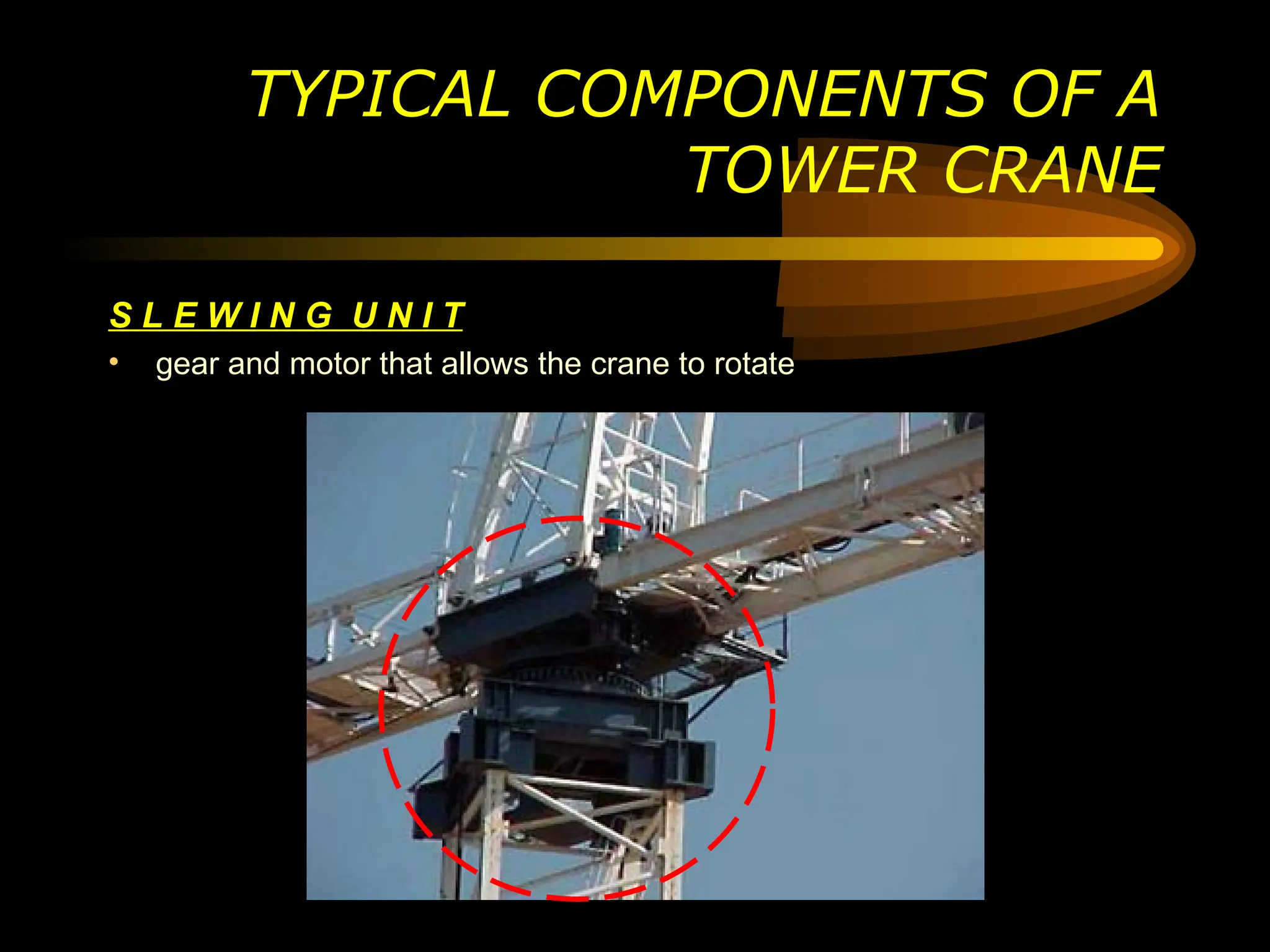 S L E W I N G U N I T
• gear and motor that allows the crane to rotate
TYPICAL COMPONENTS OF A
TOWER CRANE
 