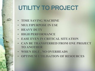 UTILITY TO PROJECT
• TIME SAVING MACHINE
• MULTIPURPOSE IN USE
• HEAVY DUTY
• HIGH PERFORMANCE
• EASE EVEN IN CRITICAL SITUATION
• CAN BE TRANSFERRED FROM ONE PROJECT
TO ANOTHER
• WHEN IDLE , NO OVERHEADS
• OPTIMUM UTILISATION OF RESOURCES
 