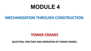MODULE 4
MECHANIZATION THROUGH CONSTRUCTION
TOWER CRANES
SELECTION, ERECTION AND OPERATION OF TOWER CRANES.
 