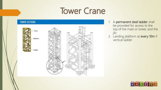 1. A permanent steel ladder shall
be provided for access to the
top of the mast or tower, and the
jib;
2. Landing platform at every 10m if
vertical ladder
 