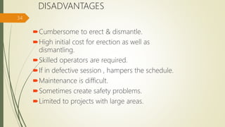 DISADVANTAGES
Cumbersome to erect & dismantle.
High initial cost for erection as well as
dismantling.
Skilled operators are required.
If in defective session , hampers the schedule.
Maintenance is difficult.
Sometimes create safety problems.
Limited to projects with large areas.
34
 