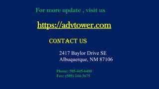 https://advtower.com
For more update , visit us
contact us
2417 Baylor Drive SE
Albuquerque, NM 87106
Phone: 505-445-6400
Fax: (505) 244-3675
 