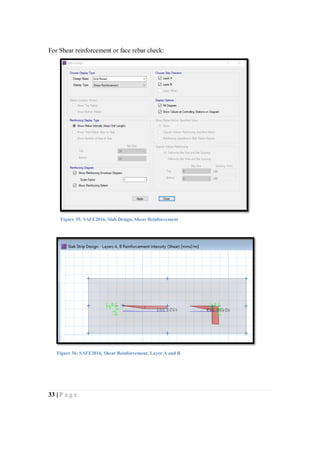 33 | P a g e
For Shear reinforcement or face rebar check:
Figure 35: SAFE2016, Slab Design, Shear Reinforcement
Figure 36: SAFE2016, Shear Reinforcement, Layer A and B
 