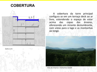A cobertura da torre principal configura se em um terraço deck ao ar livre, estendendo o espaço de estar acima das copas das árvores, oferecendo um mirante deslumbrante, com vistas para o lago e as montanhas ao longe. 
Corte A- A 
Vista do entorno e montanhas Catskill 
COBERTURA  