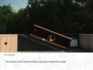 Vista sul do deck 
Seu acesso, assim como em toda a casa dá se através da escada.  
