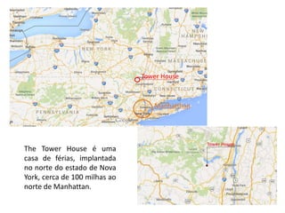 Tower House 
Manhatthan 
The Tower House é uma 
casa de férias, implantada 
no norte do estado de Nova 
York, cerca de 100 milhas ao 
norte de Manhattan. 
 