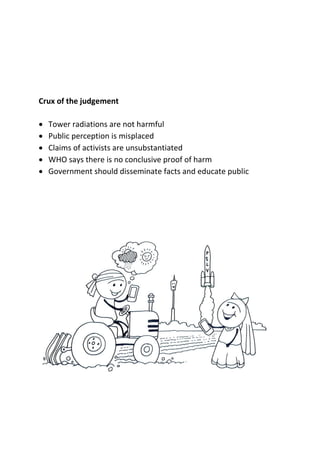 Crux of the judgement 
 Tower radiations are not harmful 
 Public perception is misplaced 
 Claims of activists are unsubstantiated 
 WHO says there is no conclusive proof of harm 
 Government should disseminate facts and educate public 
 