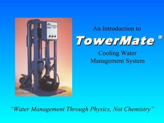 TowerMate  ® An Introduction to Cooling Water Management System “ Water Management Through Physics, Not Chemistry” 