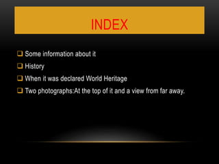 INDEX
 Some information about it
 History
 When it was declared World Heritage
 Two photographs:At the top of it and a view from far away.
 
