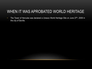 WHEN IT WAS APROBATED WORLD HERITAGE
• The Tower of Hercules was declared a Unesco World Heritage Site on June 27th, 2009 in
the city of Seville.
 