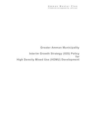 A m m a n         M a s t e r        P l a n
                      A livable city is an organized city…with a soul




                Greater Amman Municipality

        Interim Growth Strategy (IGS) Policy
                                         for
High Density Mixed Use (HDMU) Development
 