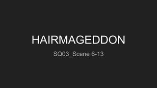HAIRMAGEDDON
SQ03_Scene 6-13
 