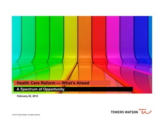 Health Care Reform — What’s Ahead
      A Spectrum of Opportunity
       February 22, 2012




© 2012 Towers Watson. All rights reserved.
 