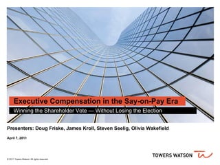 Executive Compensation in the Say-on-Pay Era
      Winning the Shareholder Vote — Without Losing the Election


Presenters: Doug Friske, James Kroll, Steven Seelig, Olivia Wakefield
April 7, 2011




© 2011 Towers Watson. All rights reserved.
 