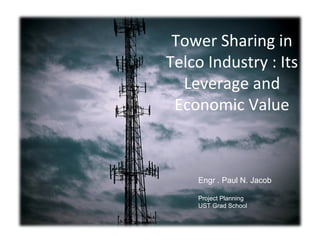 Tower Sharing in
Telco Industry : Its
  Leverage and
 Economic Value



    Engr . Paul N. Jacob

    Project Planning
    UST Grad School
 