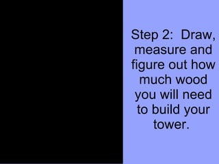 Step 2:  Draw, measure and figure out how much wood you will need to build your tower.  
