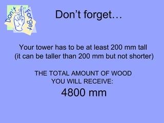 Don’t forget… Your tower has to be at least 200 mm tall  (it can be taller than 200 mm but not shorter) THE TOTAL AMOUNT OF WOOD  YOU WILL RECEIVE:  4800 mm 